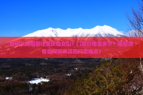 如何从揭阳前往重庆仙女山？门票价格是多少？揭阳游客如何解决高昂门票痛点？