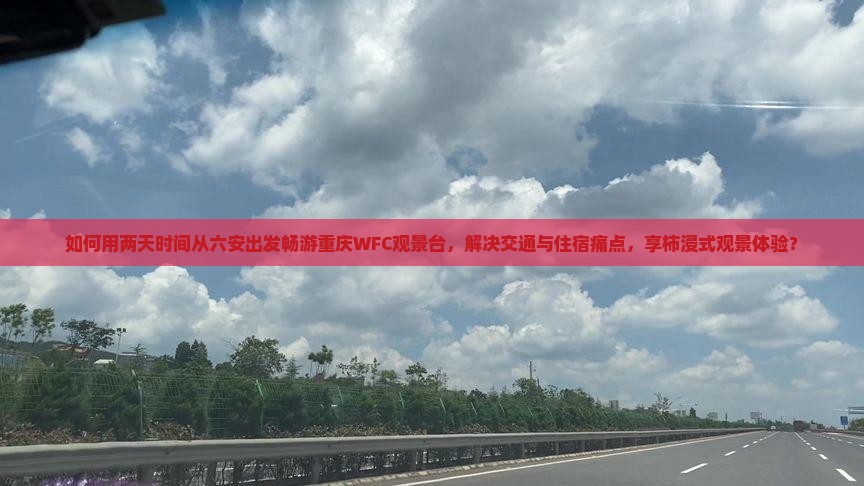 如何用两天时间从六安出发畅游重庆WFC观景台，解决交通与住宿痛点，享柿浸式观景体验？
