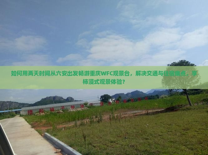 如何用两天时间从六安出发畅游重庆WFC观景台，解决交通与住宿痛点，享柿浸式观景体验？