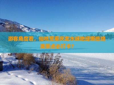游客角度看，仙桃至重庆龙水峡地缝哪些绝美景点必打卡？