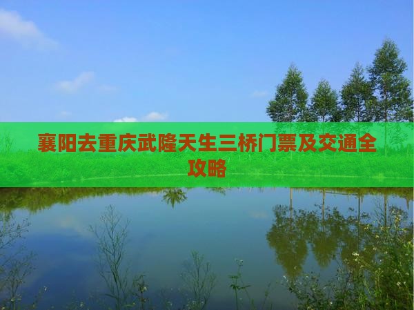 襄阳去重庆武隆天生三桥门票及交通全攻略