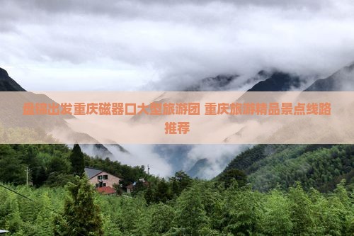 盘锦出发重庆磁器口大型旅游团 重庆旅游精品景点线路推荐
