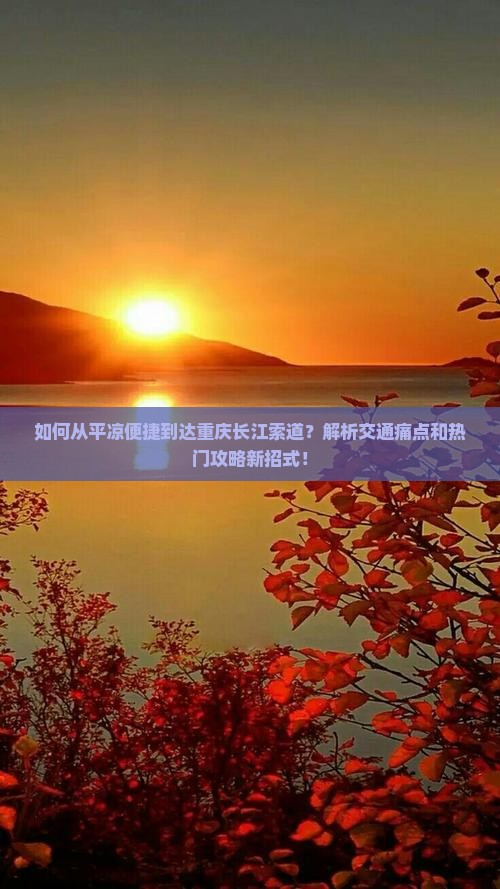 如何从平凉便捷到达重庆长江索道？解析交通痛点和热门攻略新招式！