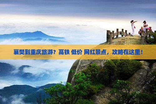 襄樊到重庆旅游？高铁+低价+网红景点，攻略在这里！