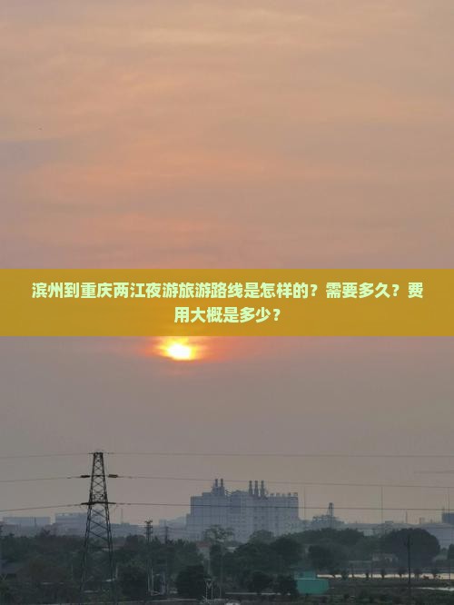滨州到重庆两江夜游旅游路线是怎样的？需要多久？费用大概是多少？