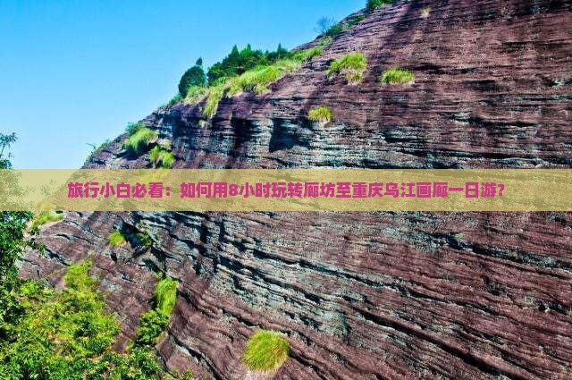 旅行小白必看：如何用8小时玩转廊坊至重庆乌江画廊一日游？