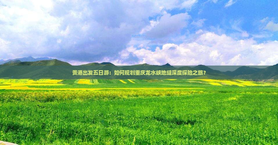 贵港出发五日游：如何规划重庆龙水峡地缝深度探险之旅？