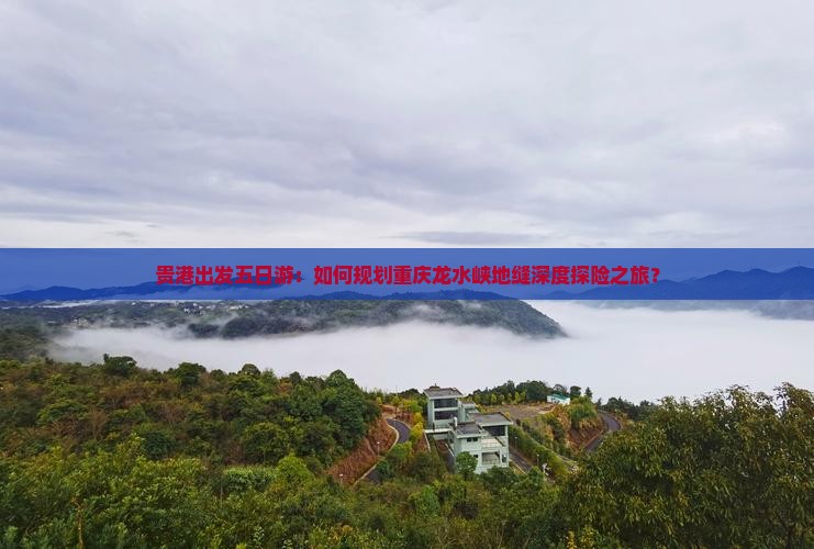 贵港出发五日游：如何规划重庆龙水峡地缝深度探险之旅？