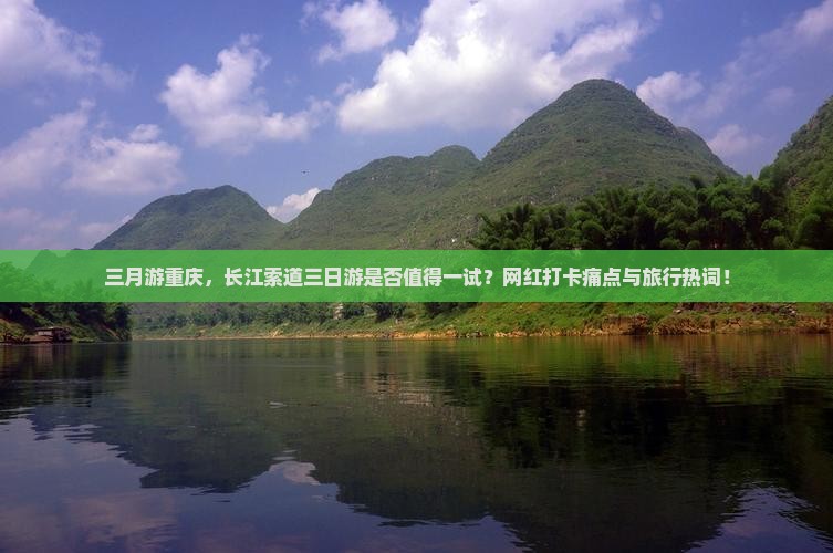 三月游重庆，长江索道三日游是否值得一试？网红打卡痛点与旅行热词！