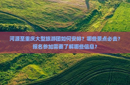 河源至重庆大型旅游团如何安排？哪些景点必去？报名参加需要了解哪些信息？