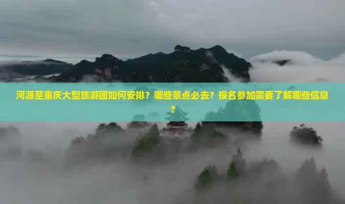 河源至重庆大型旅游团如何安排？哪些景点必去？报名参加需要了解哪些信息？