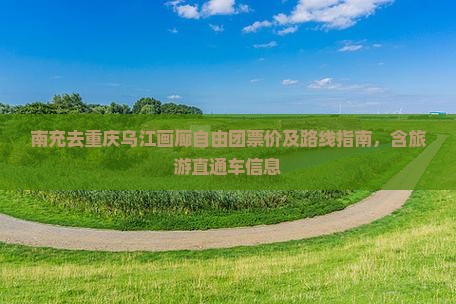 南充去重庆乌江画廊自由团票价及路线指南，含旅游直通车信息
