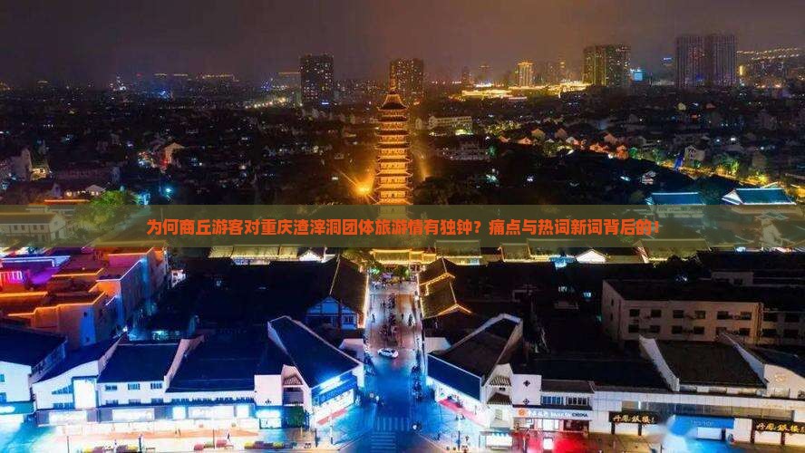 为何商丘游客对重庆渣滓洞团体旅游情有独钟？痛点与热词新词背后的！