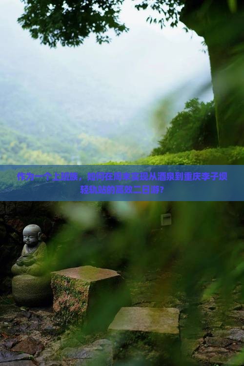 作为一个上班族，如何在周末实现从酒泉到重庆李子坝轻轨站的高效二日游？