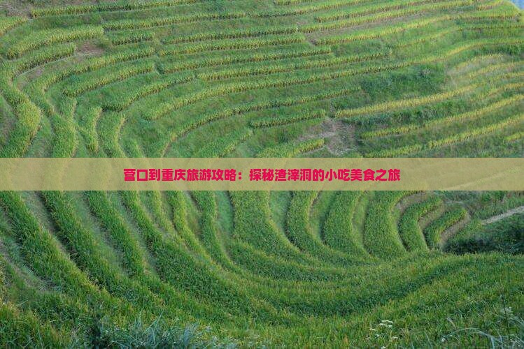 营口到重庆旅游攻略：探秘渣滓洞的小吃美食之旅