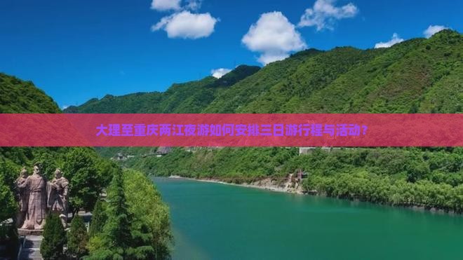 大理至重庆两江夜游如何安排三日游行程与活动？