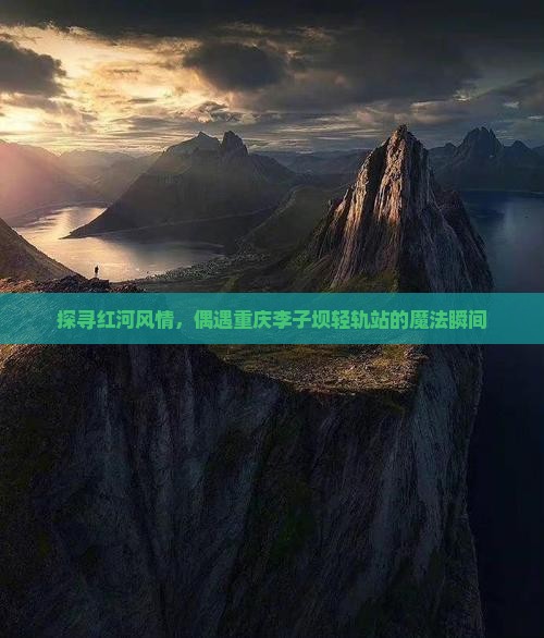 探寻红河风情，偶遇重庆李子坝轻轨站的魔法瞬间
