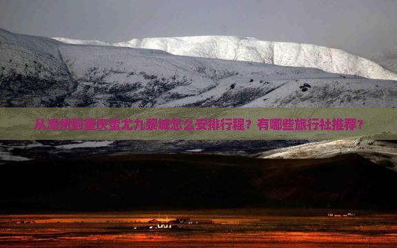 从漳州到重庆蚩尤九黎城怎么安排行程？有哪些旅行社推荐？
