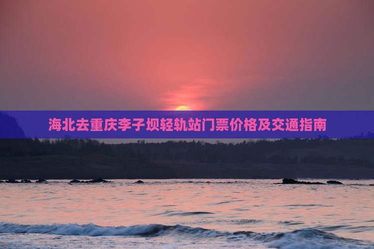 海北去重庆李子坝轻轨站门票价格及交通指南