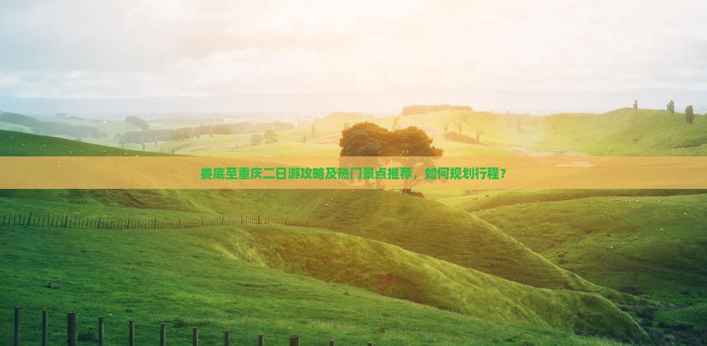 娄底至重庆二日游攻略及热门景点推荐，如何规划行程？