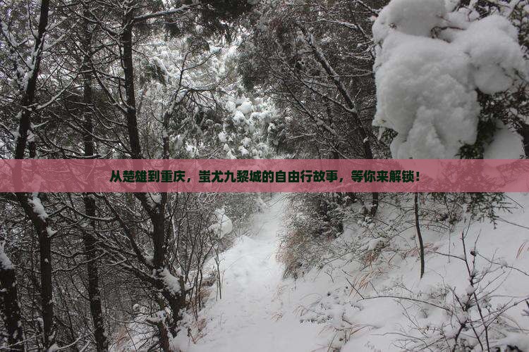 从楚雄到重庆，蚩尤九黎城的自由行故事，等你来解锁！