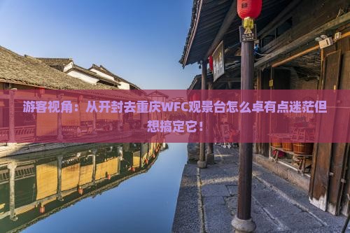 游客视角：从开封去重庆WFC观景台怎么卓有点迷茫但想搞定它！