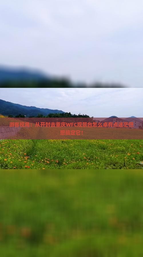 游客视角：从开封去重庆WFC观景台怎么卓有点迷茫但想搞定它！