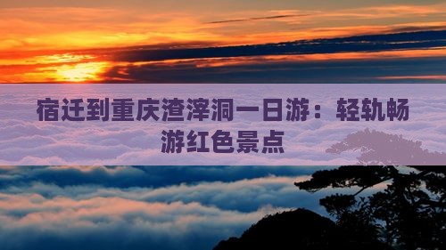 宿迁到重庆渣滓洞一日游：轻轨畅游红色景点