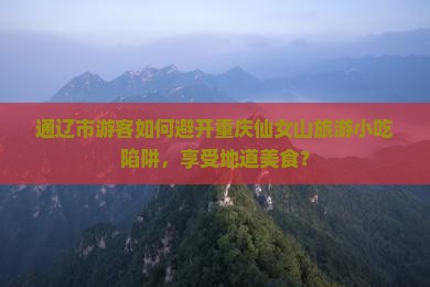 通辽市游客如何避开重庆仙女山旅游小吃陷阱，享受地道美食？