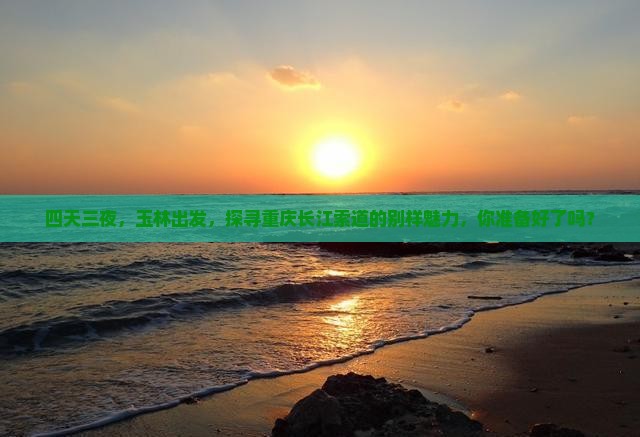 四天三夜，玉林出发，探寻重庆长江索道的别样魅力，你准备好了吗？