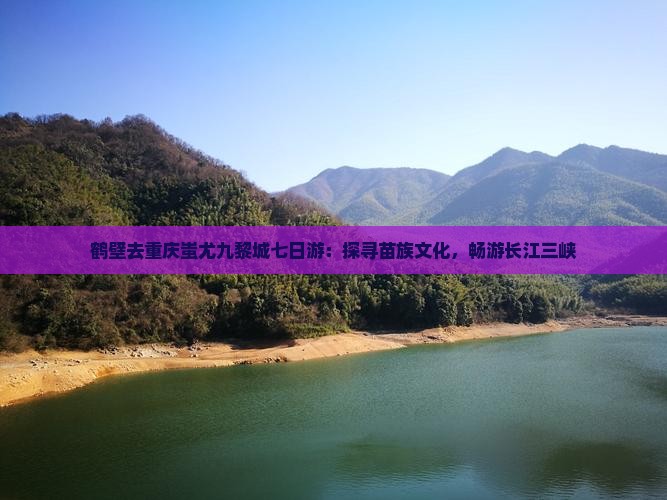 鹤壁去重庆蚩尤九黎城七日游：探寻苗族文化，畅游长江三峡