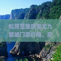 松原至重庆蚩尤九黎城门票价格、交通与预订方式全解析？