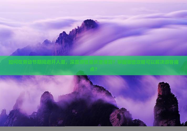 如何在劳动节期间避开人潮，深度游览重庆渣滓洞？掌握哪些攻略可以解决游客痛点？