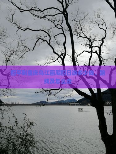 四平到重庆乌江画廊四日游多少钱、路线及怎么走