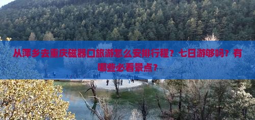 从萍乡去重庆磁器口旅游怎么安排行程？七日游够吗？有哪些必看景点？
