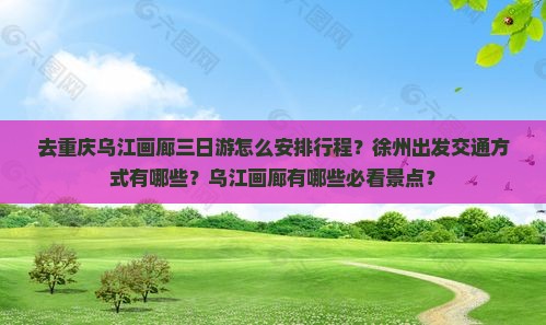 去重庆乌江画廊三日游怎么安排行程？徐州出发交通方式有哪些？乌江画廊有哪些必看景点？