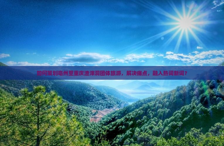 如何策划亳州至重庆渣滓洞团体旅游，解决痛点，融入热词新词？