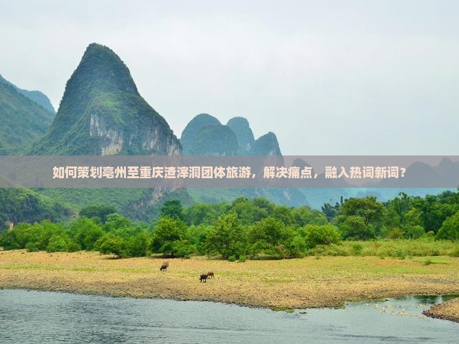 如何策划亳州至重庆渣滓洞团体旅游，解决痛点，融入热词新词？