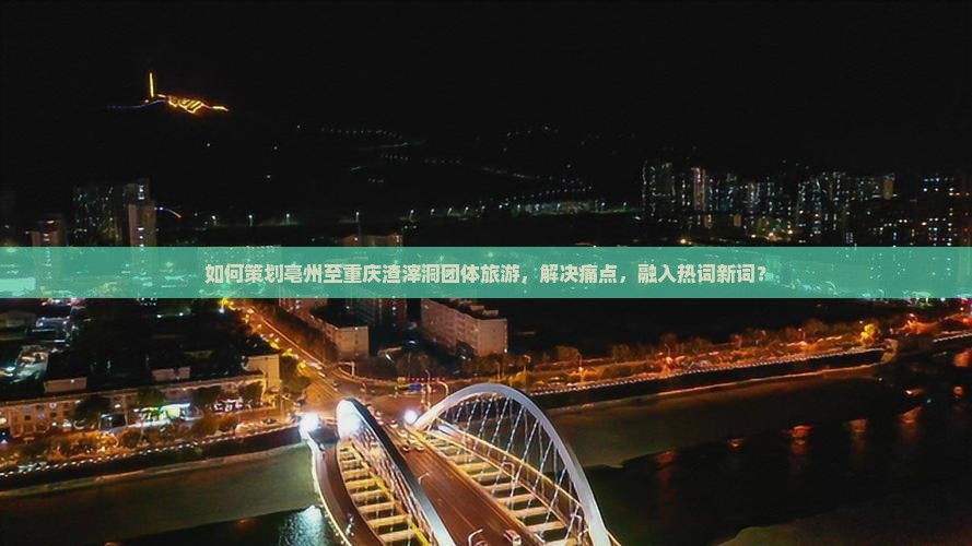如何策划亳州至重庆渣滓洞团体旅游，解决痛点，融入热词新词？