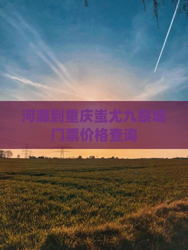 河源到重庆蚩尤九黎城门票价格查询