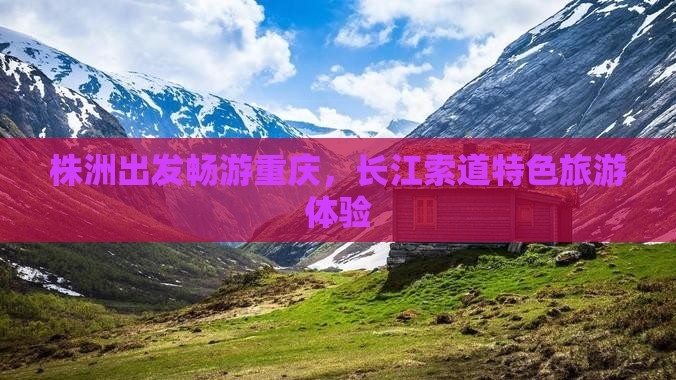株洲出发畅游重庆，长江索道特色旅游体验