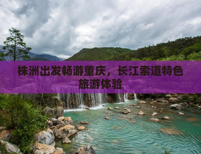 株洲出发畅游重庆，长江索道特色旅游体验