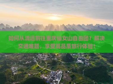 如何从清远前往重庆仙女山自由团？解决交通难题，享受高品质旅行体验！