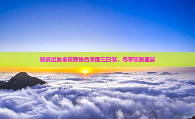 临汾出发重庆观景台深度三日游，尽享观景盛宴