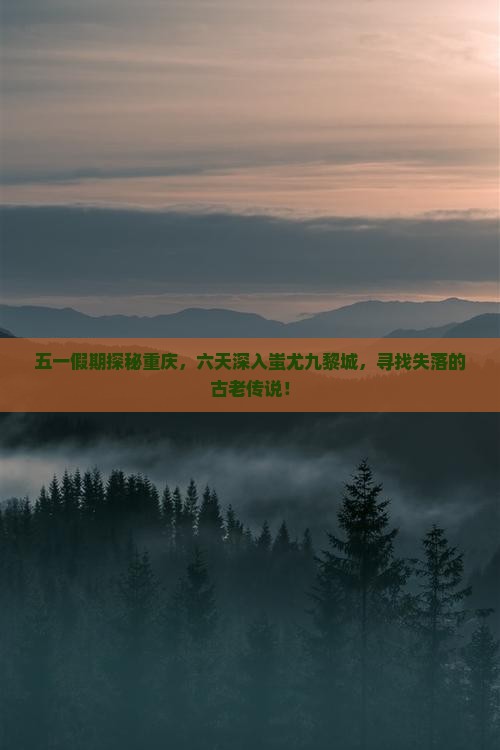 五一假期探秘重庆，六天深入蚩尤九黎城，寻找失落的古老传说！