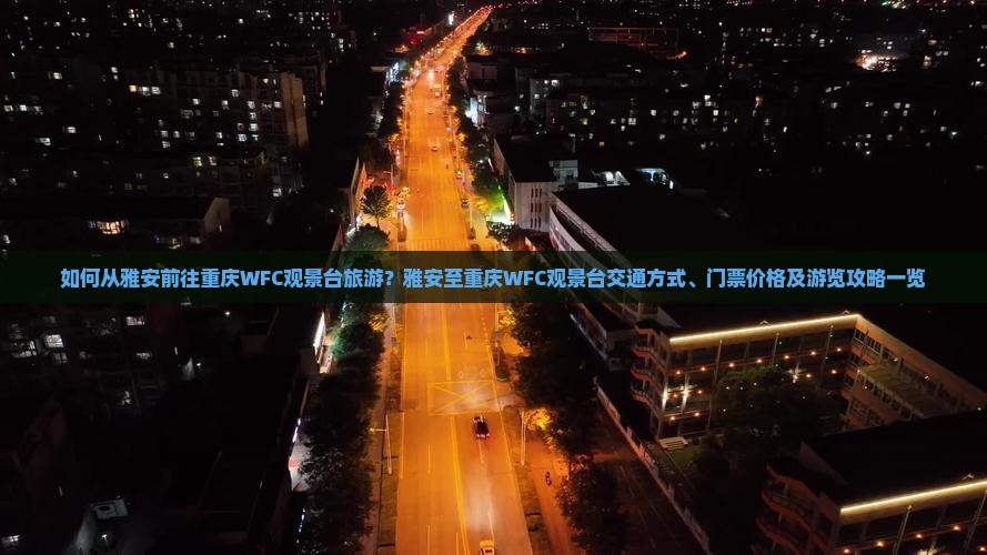 如何从雅安前往重庆WFC观景台旅游？雅安至重庆WFC观景台交通方式、门票价格及游览攻略一览