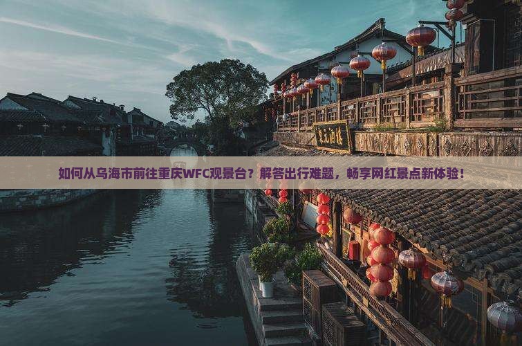 如何从乌海市前往重庆WFC观景台？解答出行难题，畅享网红景点新体验！