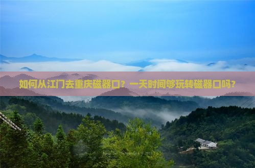 如何从江门去重庆磁器口？一天时间够玩转磁器口吗？