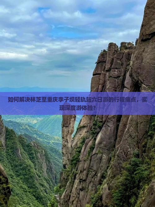 如何解决林芝至重庆李子坝轻轨站六日游的行程痛点，实现深度游体验？