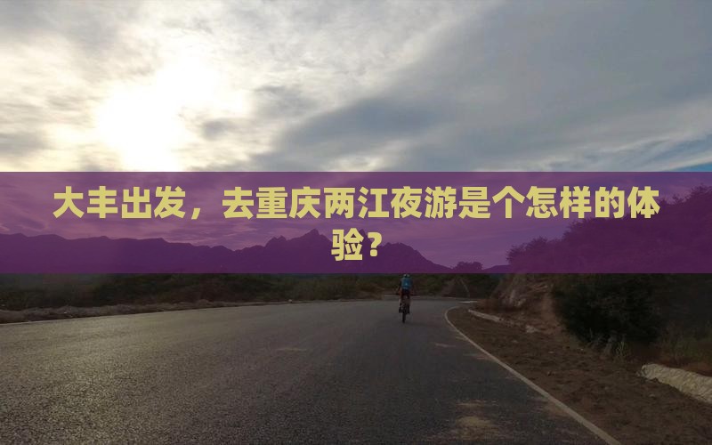 大丰出发，去重庆两江夜游是个怎样的体验？